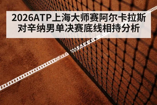 2026ATP上海大师赛阿尔卡拉斯对辛纳男单决赛底线相持分析