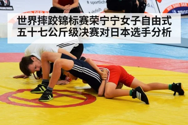 世界摔跤锦标赛荣宁宁女子自由式五十七公斤级决赛对日本选手分析