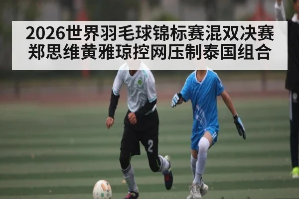 2026世界羽毛球锦标赛混双决赛郑思维黄雅琼控网压制泰国组合