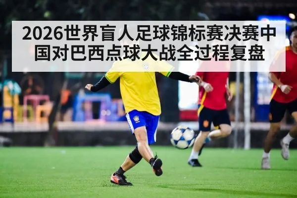 2026世界盲人足球锦标赛决赛中国对巴西点球大战全过程复盘